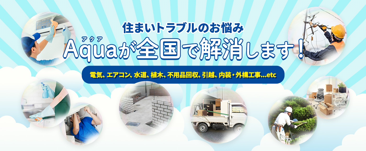 住まいトラブルのお悩み Aquaが全国で解消します！電気、エアコン、水道、植木、不用品回収、引越、内装・外構工事...etc